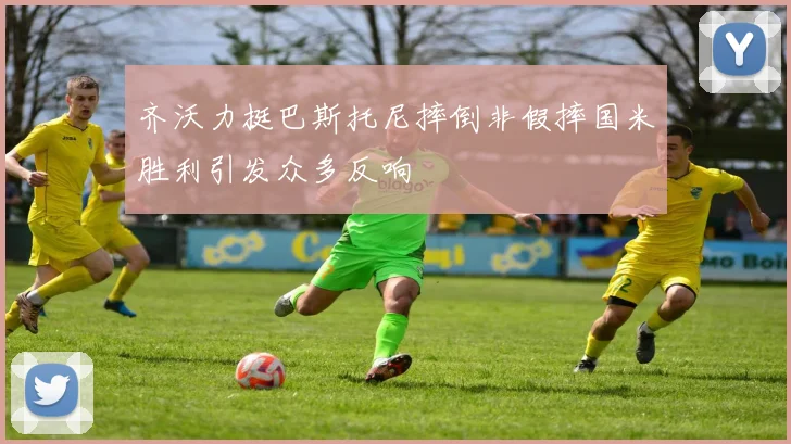齐沃力挺巴斯托尼摔倒非假摔国米胜利引发众多反响