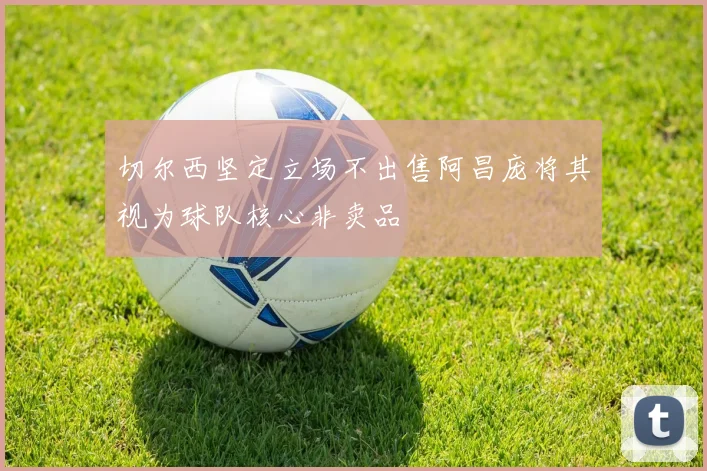 切尔西坚定立场不出售阿昌庞将其视为球队核心非卖品