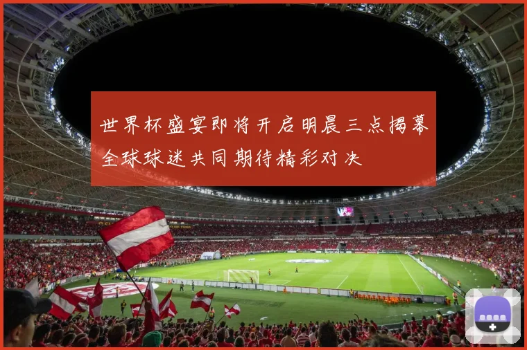 世界杯盛宴即将开启明晨三点揭幕全球球迷共同期待精彩对决