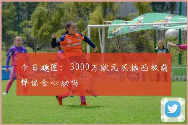今日趣图：3000万欧元买梅西级前锋你会心动吗