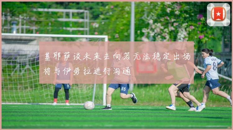基耶萨谈未来去向若无法稳定出场将与伊劳拉进行沟通