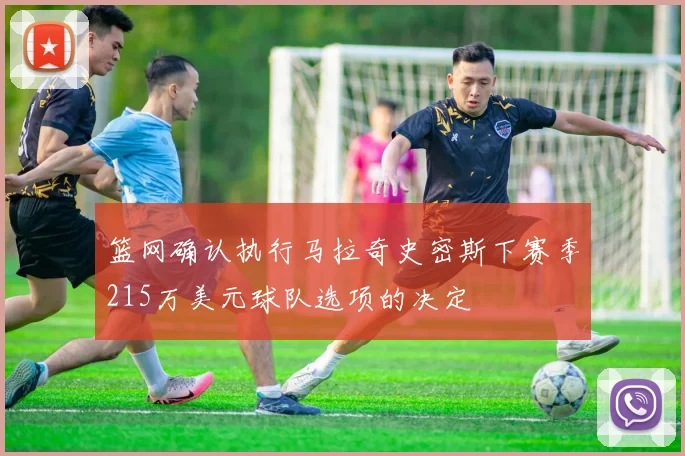 篮网确认执行马拉奇史密斯下赛季215万美元球队选项的决定