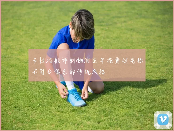 卡拉格批评利物浦去年花费过高称不符合俱乐部传统风格