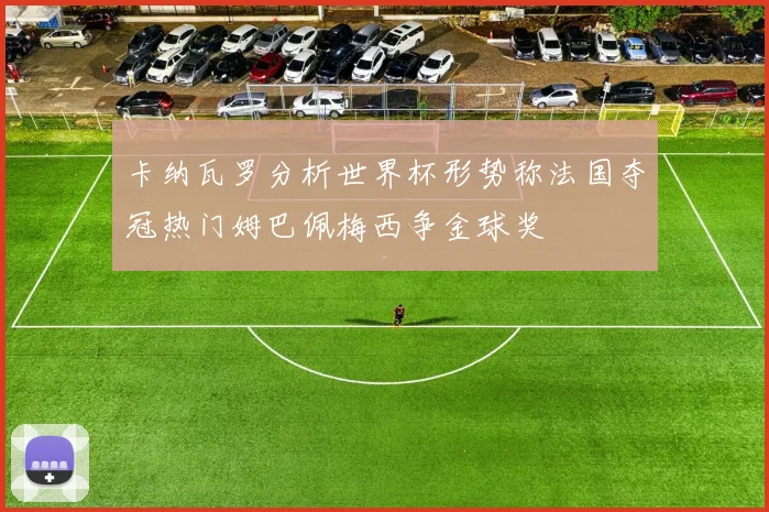 卡纳瓦罗分析世界杯形势称法国夺冠热门姆巴佩梅西争金球奖