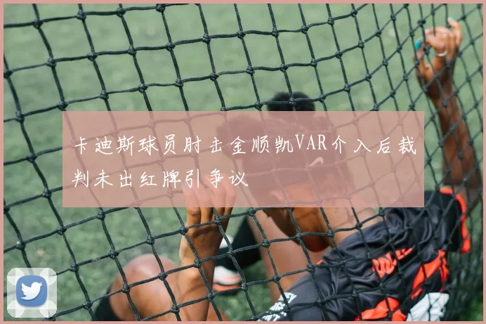 卡迪斯球员肘击金顺凯VAR介入后裁判未出红牌引争议