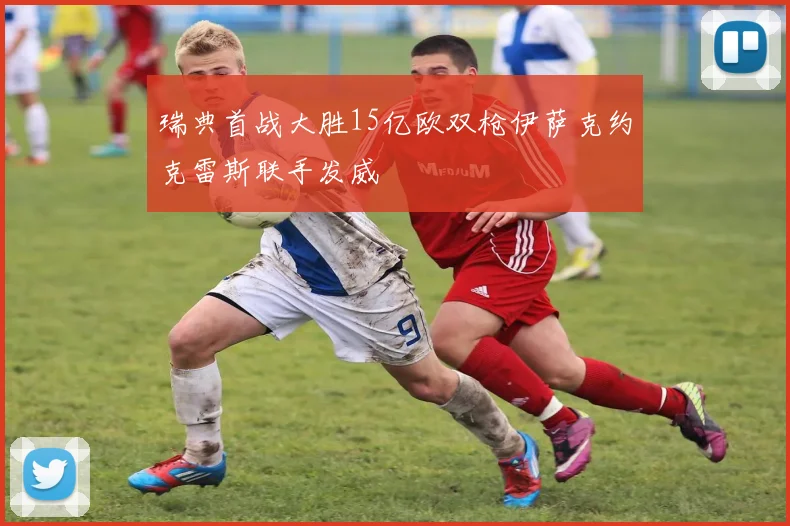 瑞典首战大胜15亿欧双枪伊萨克约克雷斯联手发威