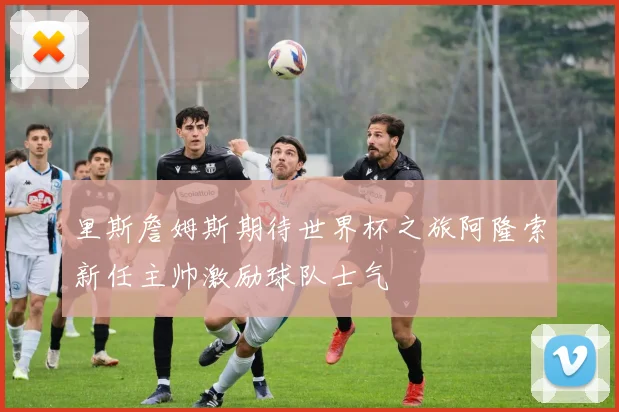 里斯詹姆斯期待世界杯之旅阿隆索新任主帅激励球队士气