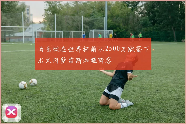 马竞欲在世界杯前以2500万欧签下尤文冈萨雷斯加强阵容