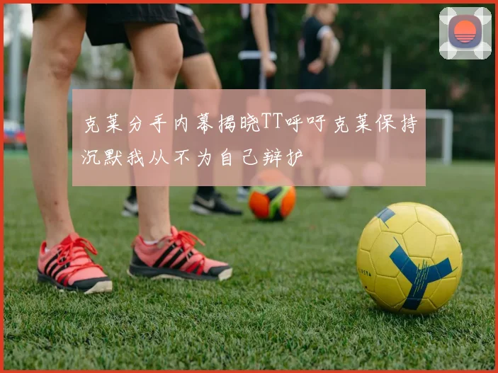 克莱分手内幕揭晓TT呼吁克莱保持沉默我从不为自己辩护
