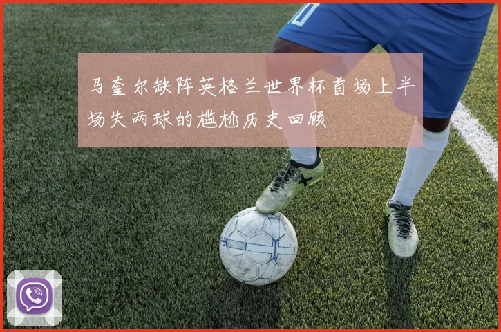 马奎尔缺阵英格兰世界杯首场上半场失两球的尴尬历史回顾
